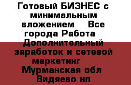 Готовый БИЗНЕС с минимальным вложением! - Все города Работа » Дополнительный заработок и сетевой маркетинг   . Мурманская обл.,Видяево нп